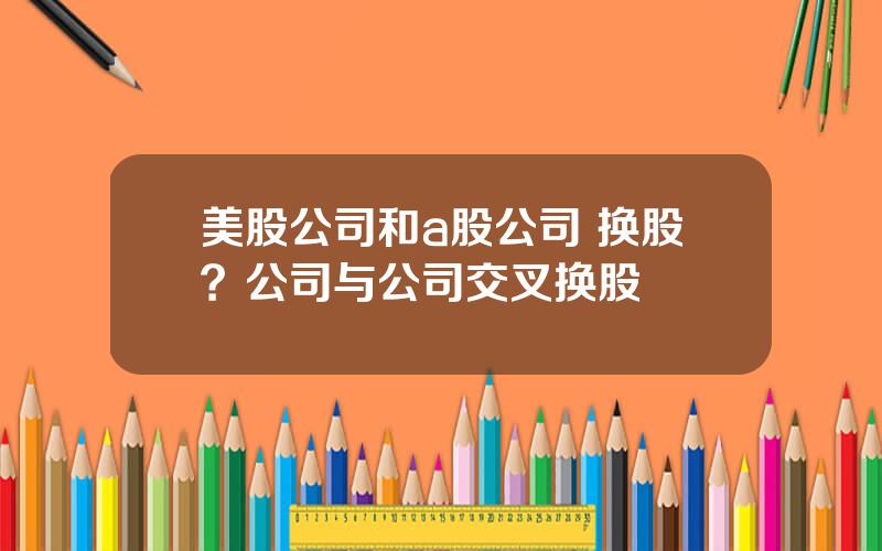 美股公司和a股公司 换股？公司与公司交叉换股